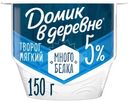Мягкий творог Домик в деревне с высоким содержанием белка 5%, 150г