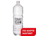 Вода питьевая ТОЛЬКО ВОДА Артезианская негазированная, 1,5л