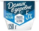 Творог Домик в деревне Мягкий 5% БЗМЖ 150г